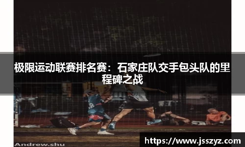 极限运动联赛排名赛：石家庄队交手包头队的里程碑之战