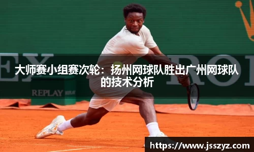 大师赛小组赛次轮：扬州网球队胜出广州网球队的技术分析