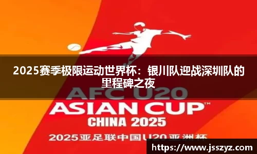 2025赛季极限运动世界杯：银川队迎战深圳队的里程碑之夜