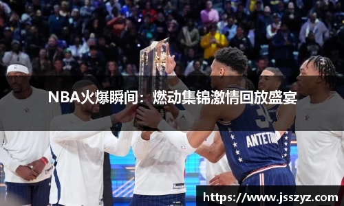 NBA火爆瞬间：燃动集锦激情回放盛宴