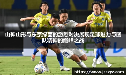 山神山形与东京绿茵的激烈对决展现足球魅力与团队精神的巅峰之战