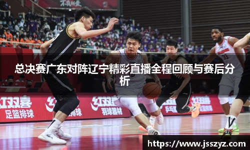 总决赛广东对阵辽宁精彩直播全程回顾与赛后分析