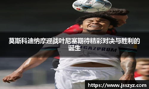 莫斯科迪纳摩迎战叶尼塞期待精彩对决与胜利的诞生