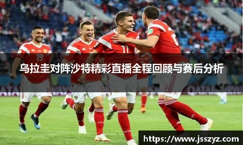 乌拉圭对阵沙特精彩直播全程回顾与赛后分析